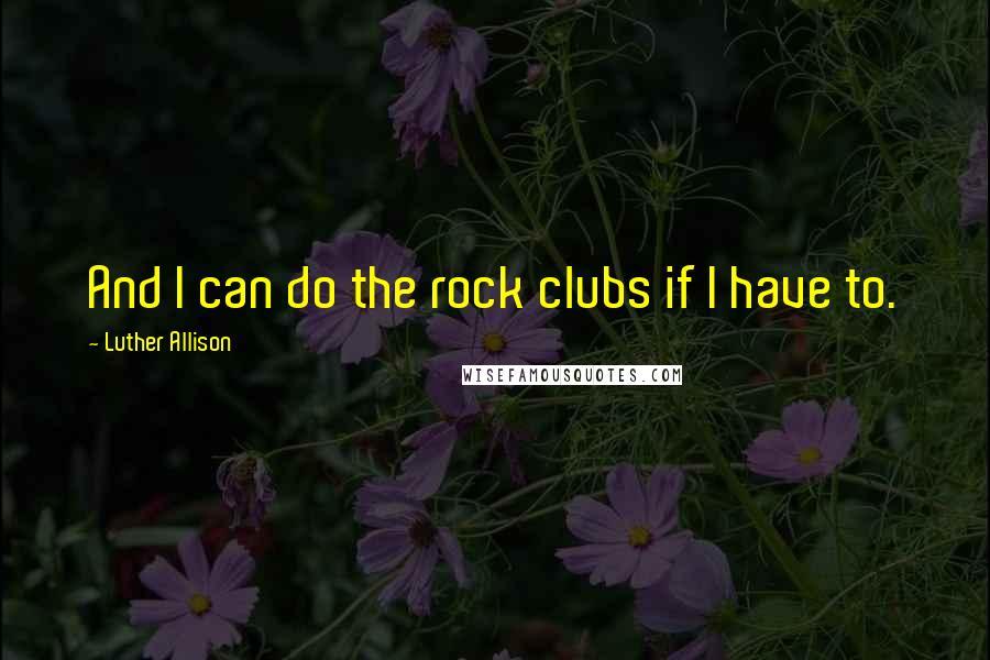Luther Allison quotes: And I can do the rock clubs if I have to. Luther Allison quotes: And I can do the rock clubs if I have to.