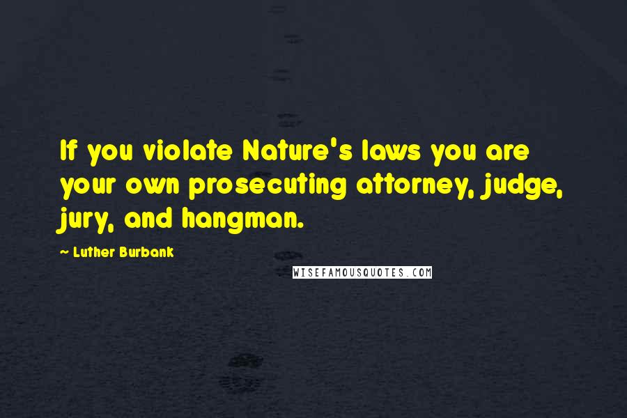 Luther Burbank quotes: If you violate Nature's laws you are your own prosecuting attorney, judge, jury, and hangman.