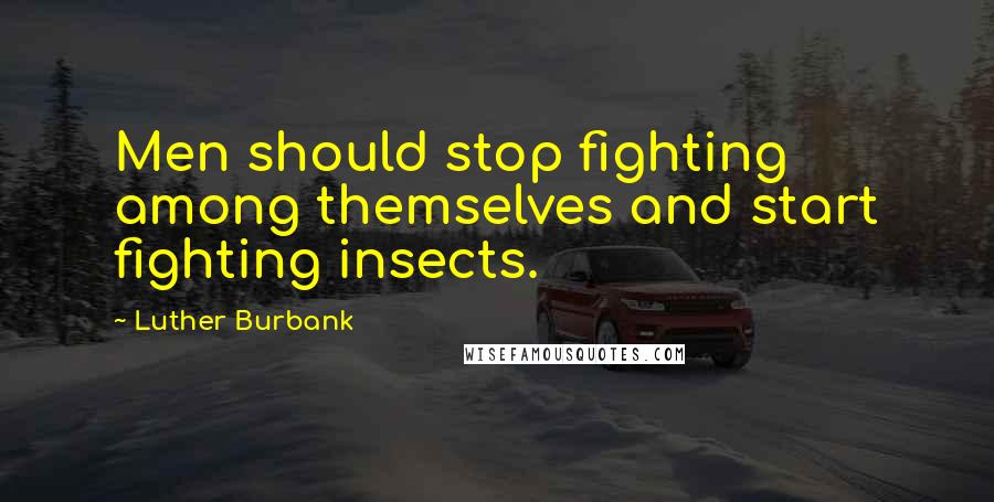 Luther Burbank quotes: Men should stop fighting among themselves and start fighting insects.