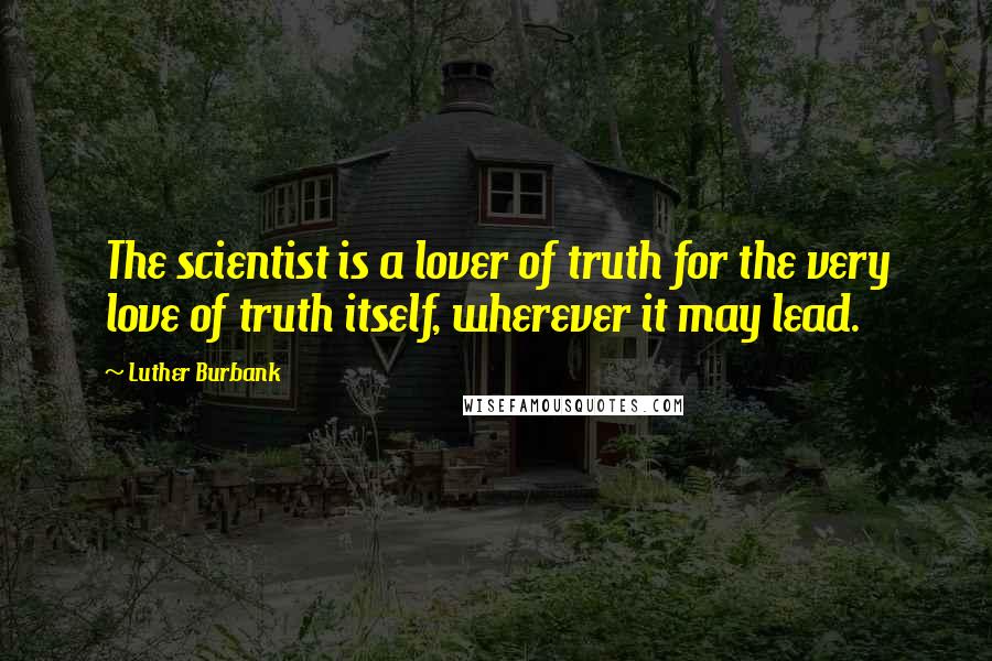 Luther Burbank quotes: The scientist is a lover of truth for the very love of truth itself, wherever it may lead.