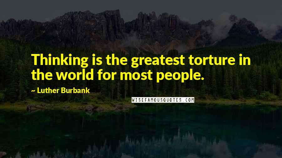 Luther Burbank quotes: Thinking is the greatest torture in the world for most people.