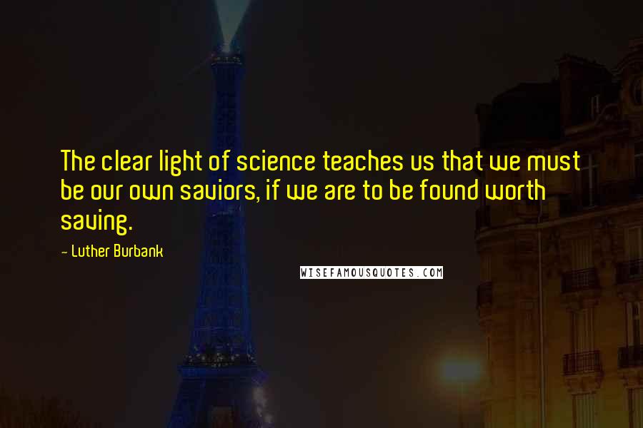 Luther Burbank quotes: The clear light of science teaches us that we must be our own saviors, if we are to be found worth saving.