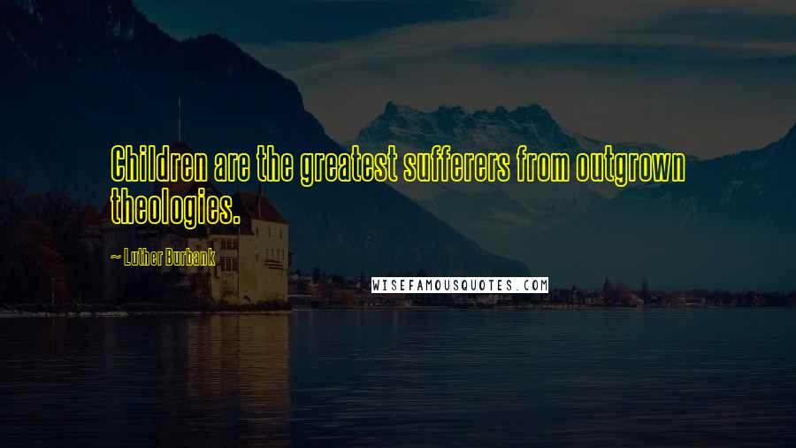 Luther Burbank quotes: Children are the greatest sufferers from outgrown theologies.