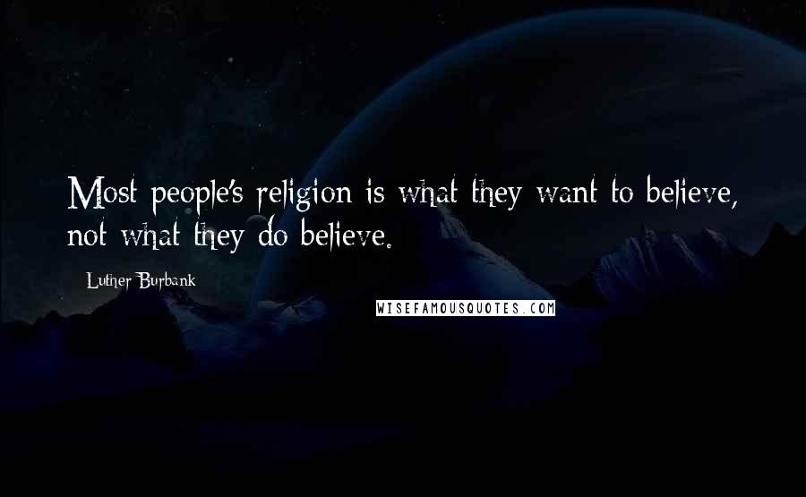 Luther Burbank quotes: Most people's religion is what they want to believe, not what they do believe.