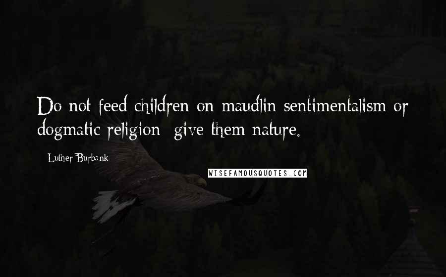 Luther Burbank quotes: Do not feed children on maudlin sentimentalism or dogmatic religion; give them nature.