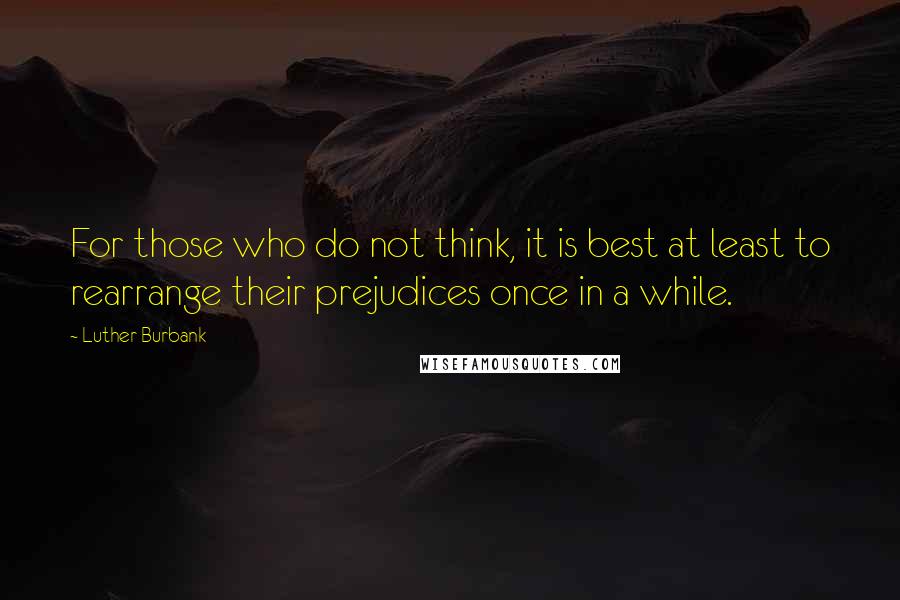 Luther Burbank quotes: For those who do not think, it is best at least to rearrange their prejudices once in a while.