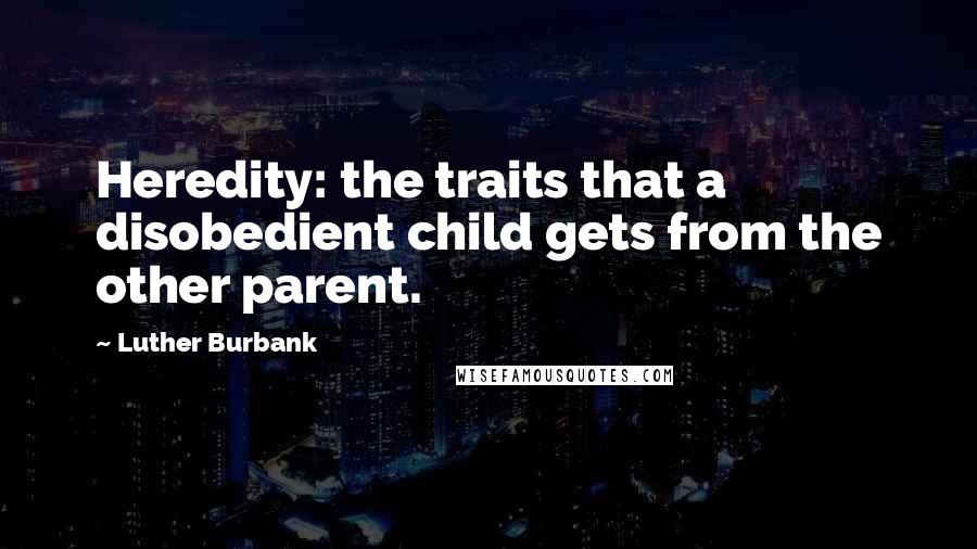 Luther Burbank quotes: Heredity: the traits that a disobedient child gets from the other parent.