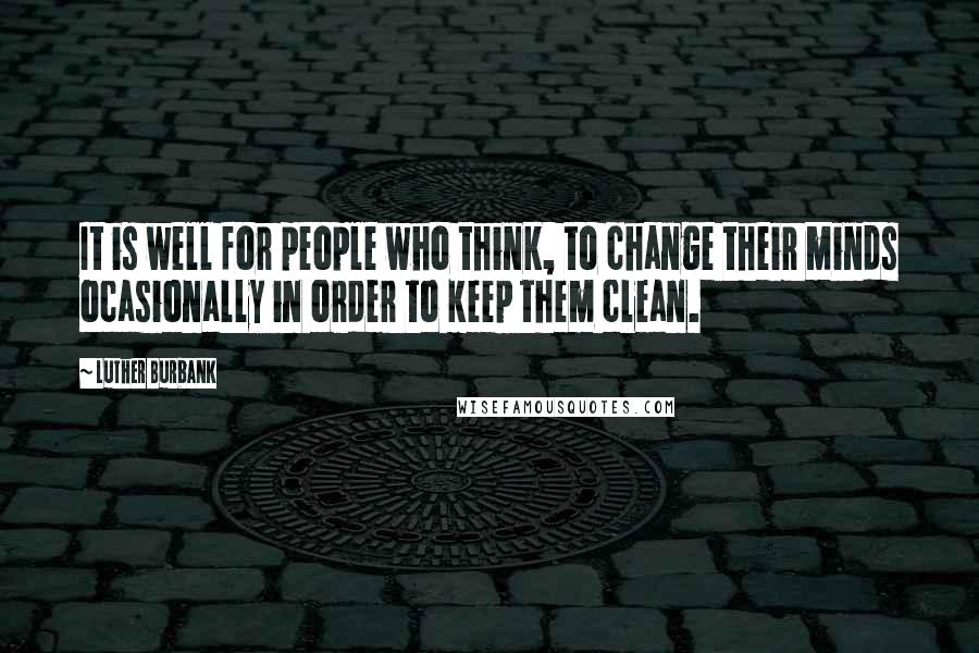 Luther Burbank quotes: It is well for people who think, to change their minds ocasionally in order to keep them clean.