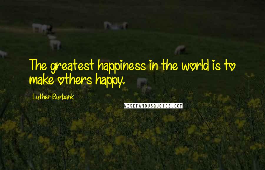 Luther Burbank quotes: The greatest happiness in the world is to make others happy.