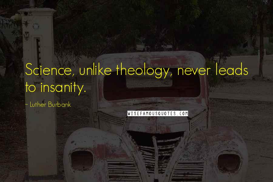 Luther Burbank quotes: Science, unlike theology, never leads to insanity.
