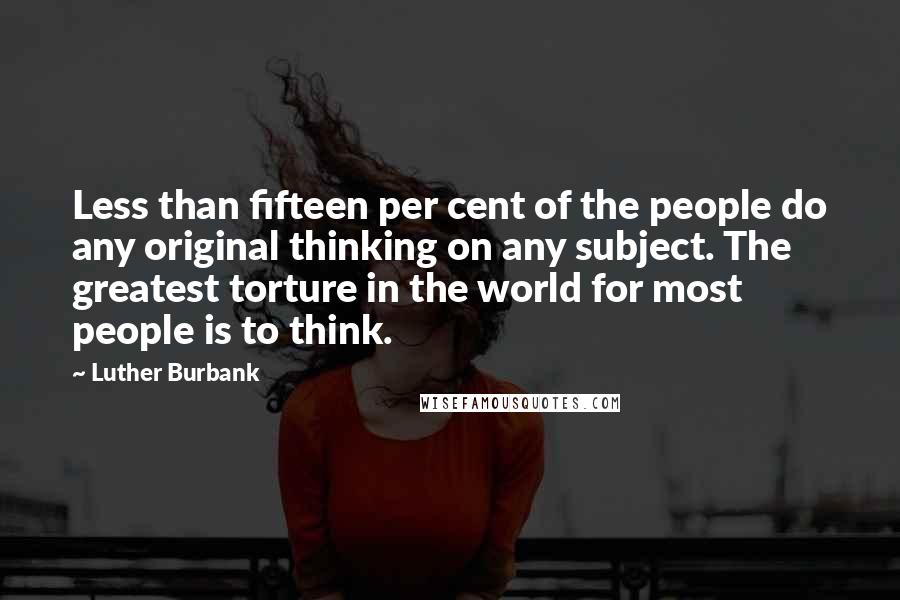Luther Burbank quotes: Less than fifteen per cent of the people do any original thinking on any subject. The greatest torture in the world for most people is to think.