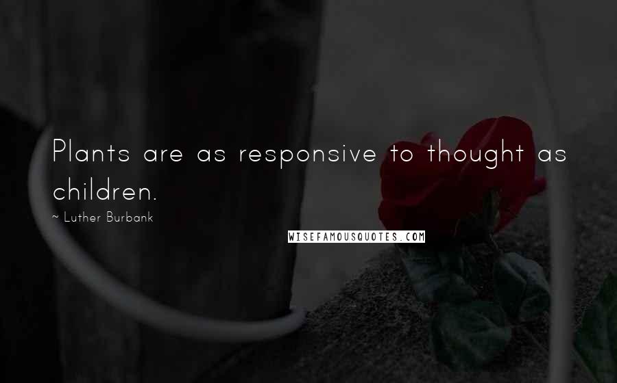 Luther Burbank quotes: Plants are as responsive to thought as children.
