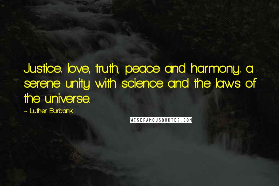 Luther Burbank quotes: Justice, love, truth, peace and harmony, a serene unity with science and the laws of the universe.