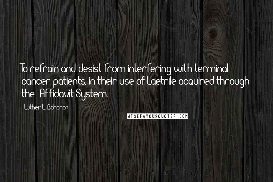 Luther L. Bohanon quotes: To refrain and desist from interfering with terminal cancer patients, in their use of Laetrile acquired through the 'Affidavit System.