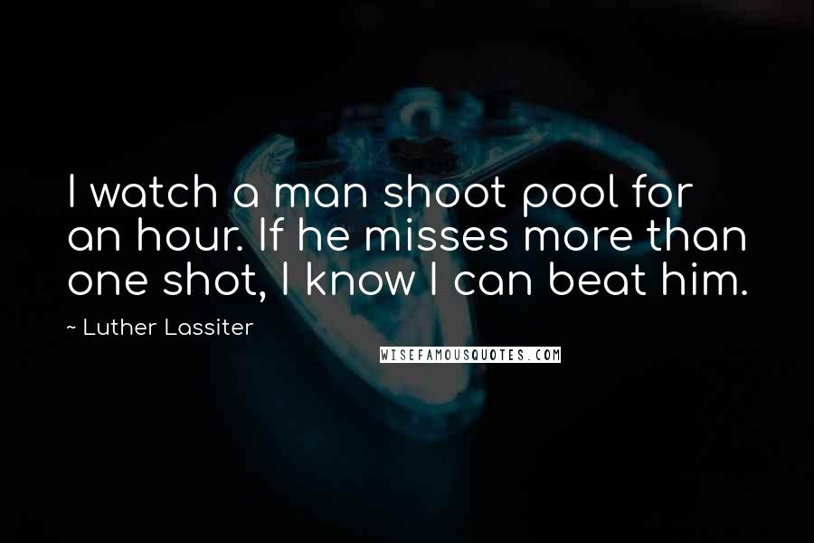 Luther Lassiter quotes: I watch a man shoot pool for an hour. If he misses more than one shot, I know I can beat him.
