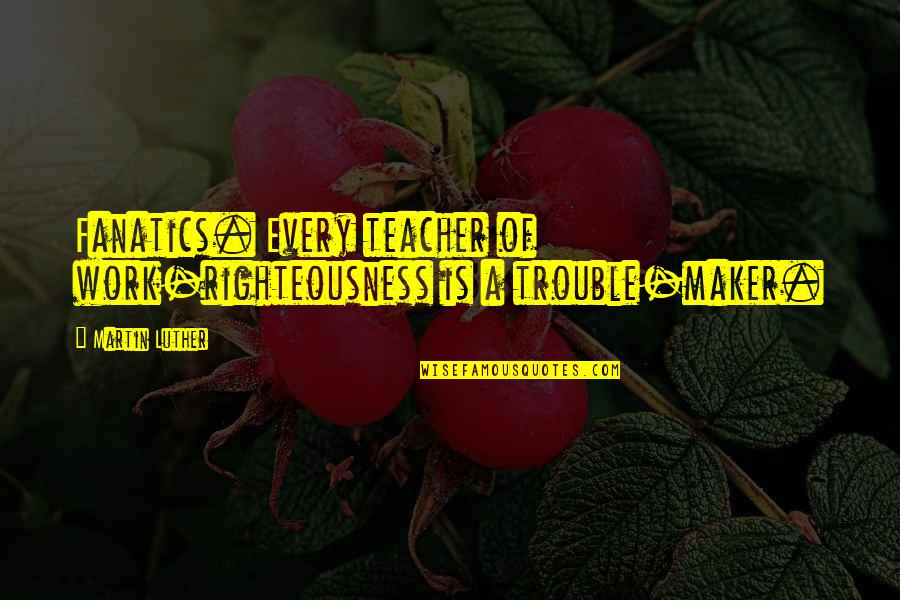 Luther Quotes By Martin Luther: Fanatics. Every teacher of work-righteousness is a trouble-maker.