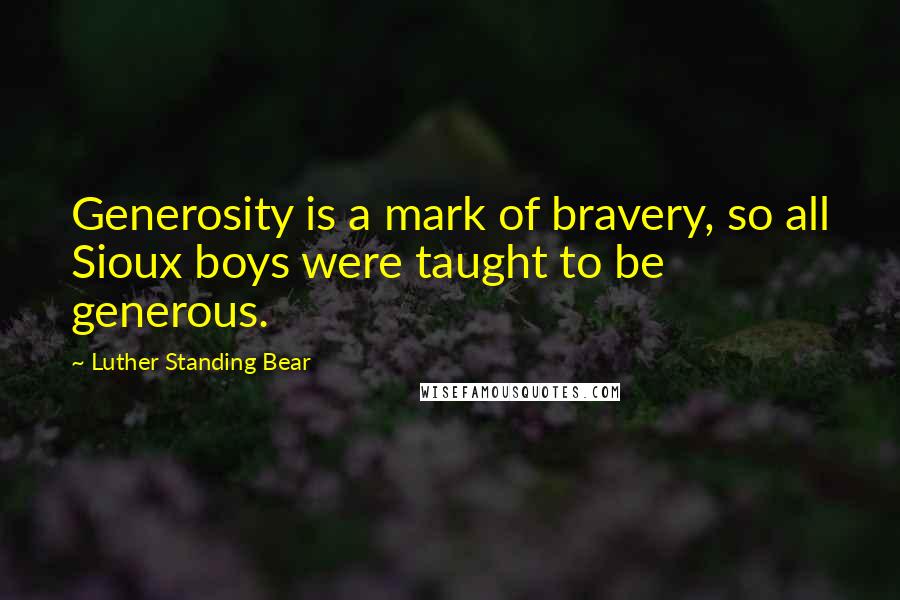 Luther Standing Bear quotes: Generosity is a mark of bravery, so all Sioux boys were taught to be generous.