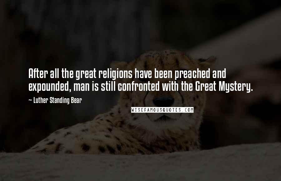 Luther Standing Bear quotes: After all the great religions have been preached and expounded, man is still confronted with the Great Mystery.