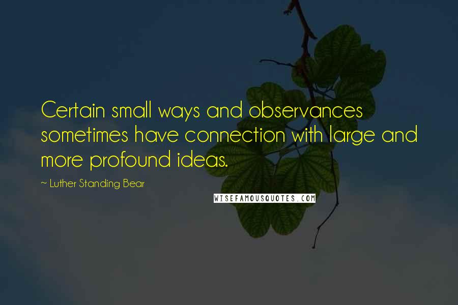 Luther Standing Bear quotes: Certain small ways and observances sometimes have connection with large and more profound ideas.