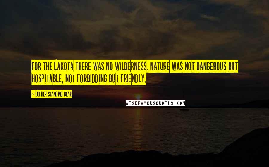 Luther Standing Bear quotes: For the Lakota there was no wilderness. Nature was not dangerous but hospitable, not forbidding but friendly.