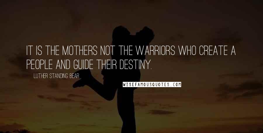 Luther Standing Bear quotes: It is the mothers not the warriors who create a people and guide their destiny.