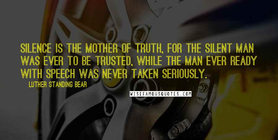 Luther Standing Bear quotes: Silence is the Mother of Truth, for the silent man was ever to be trusted, while the man ever ready with speech was never taken seriously.