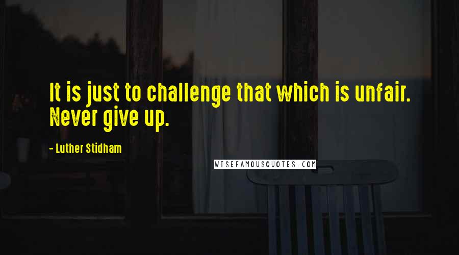 Luther Stidham quotes: It is just to challenge that which is unfair. Never give up.