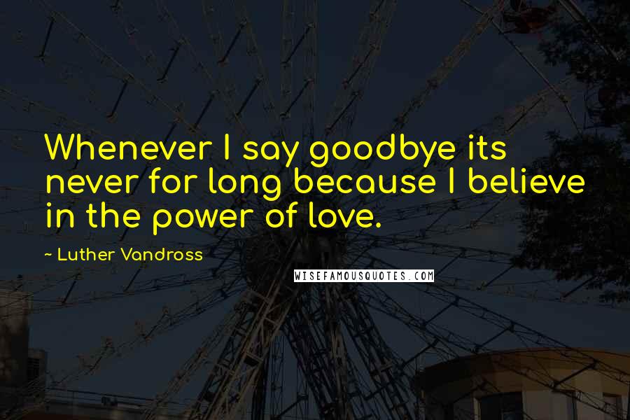 Luther Vandross quotes: Whenever I say goodbye its never for long because I believe in the power of love.