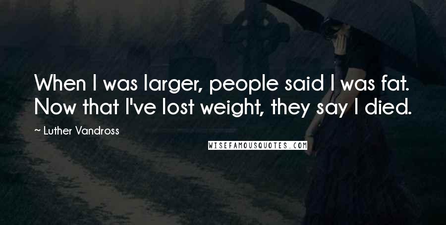 Luther Vandross quotes: When I was larger, people said I was fat. Now that I've lost weight, they say I died.