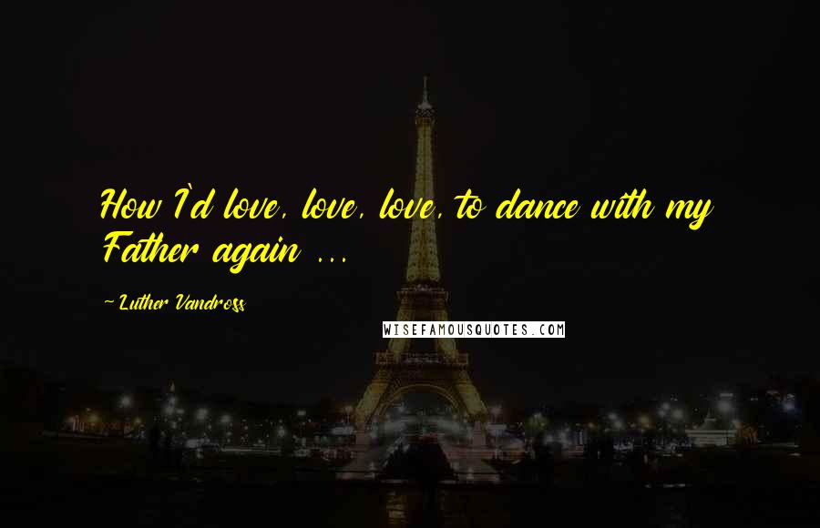 Luther Vandross quotes: How I'd love, love, love, to dance with my Father again ...