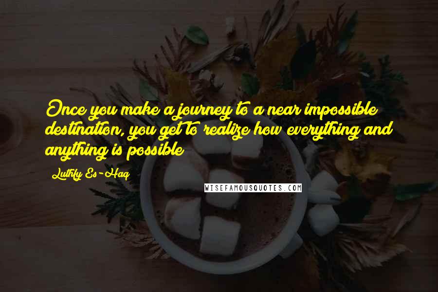 Luthfy Es-Haq quotes: Once you make a journey to a near impossible destination, you get to realize how everything and anything is possible