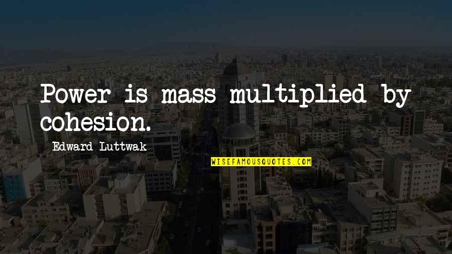 Luttwak Quotes By Edward Luttwak: Power is mass multiplied by cohesion. Luttwak Quotes By Edward Luttwak: Power is mass multiplied by cohesion.