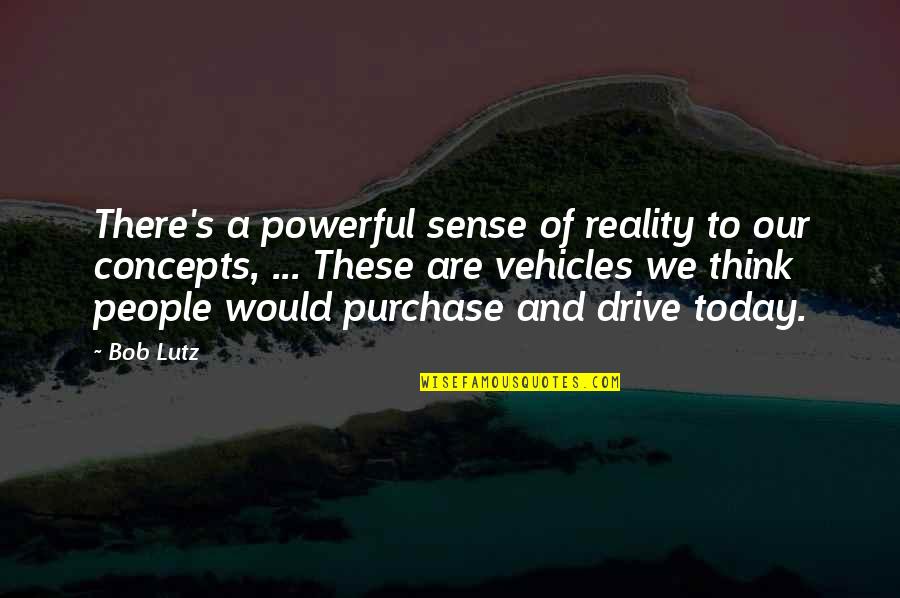 Lutz Quotes By Bob Lutz: There's a powerful sense of reality to our