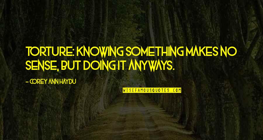 Luulot Pois Quotes By Corey Ann Haydu: Torture: knowing something makes no sense, but doing Luulot Pois Quotes By Corey Ann Haydu: Torture: knowing something makes no sense, but doing
