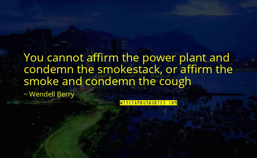 Luuuuck Quotes By Wendell Berry: You cannot affirm the power plant and condemn Luuuuck Quotes By Wendell Berry: You cannot affirm the power plant and condemn
