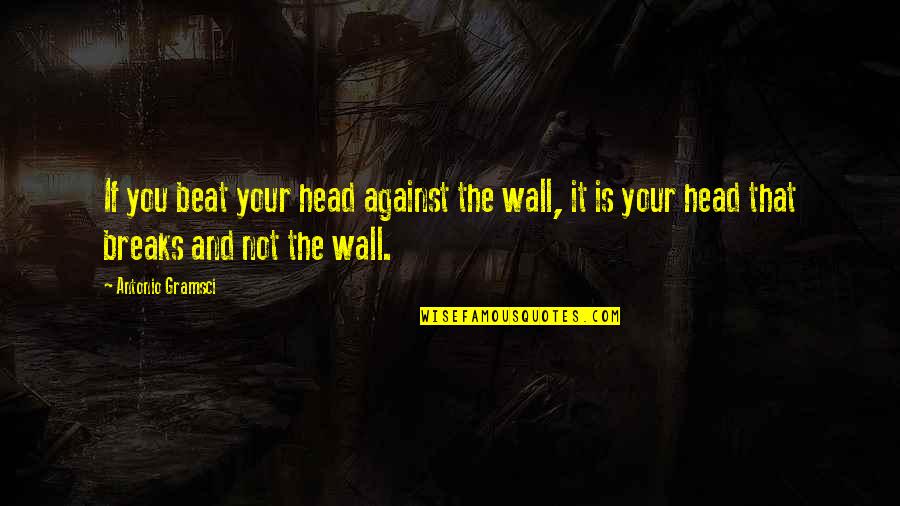 Luvant Quotes By Antonio Gramsci: If you beat your head against the wall,