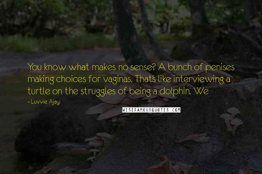 Luvvie Ajayi quotes: You know what makes no sense? A bunch of penises making choices for vaginas. That's like interviewing a turtle on the struggles of being a dolphin. We Luvvie Ajayi quotes: You know what makes no sense? A bunch of penises making choices for vaginas. That's like interviewing a turtle on the struggles of being a dolphin. We