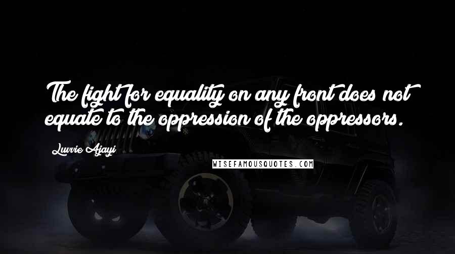 Luvvie Ajayi quotes: The fight for equality on any front does not equate to the oppression of the oppressors.