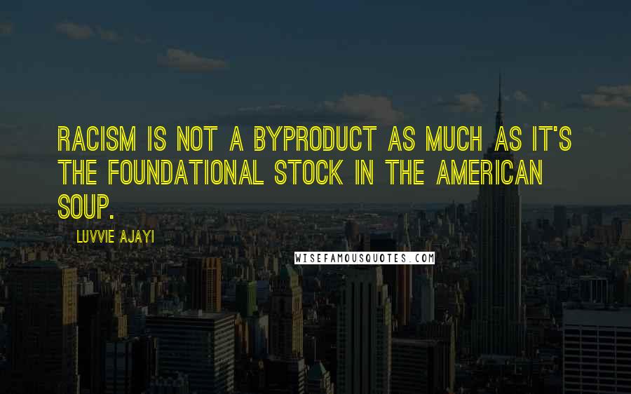 Luvvie Ajayi quotes: Racism is not a byproduct as much as it's the foundational stock in the American soup.