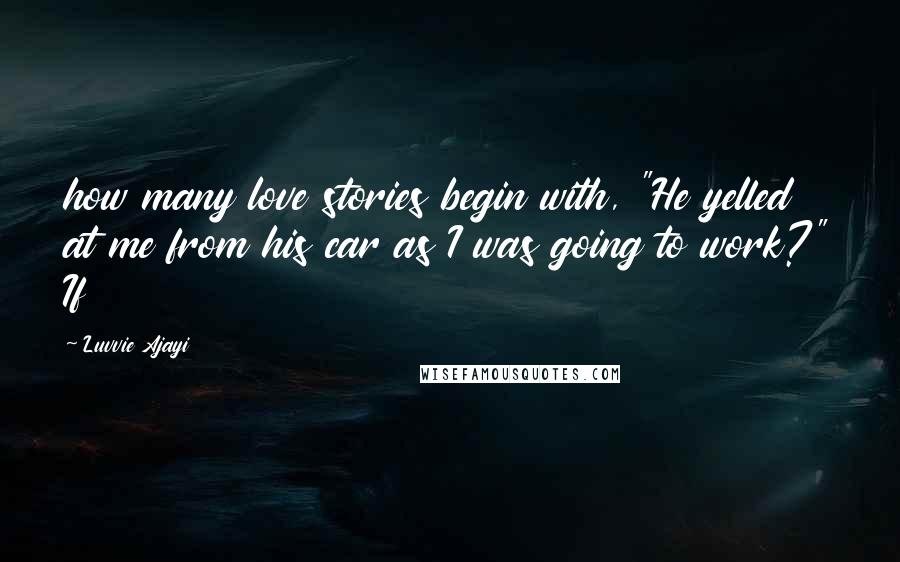 Luvvie Ajayi quotes: how many love stories begin with, "He yelled at me from his car as I was going to work?" If