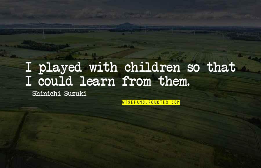 Luz Saude Quotes By Shinichi Suzuki: I played with children so that I could Luz Saude Quotes By Shinichi Suzuki: I played with children so that I could
