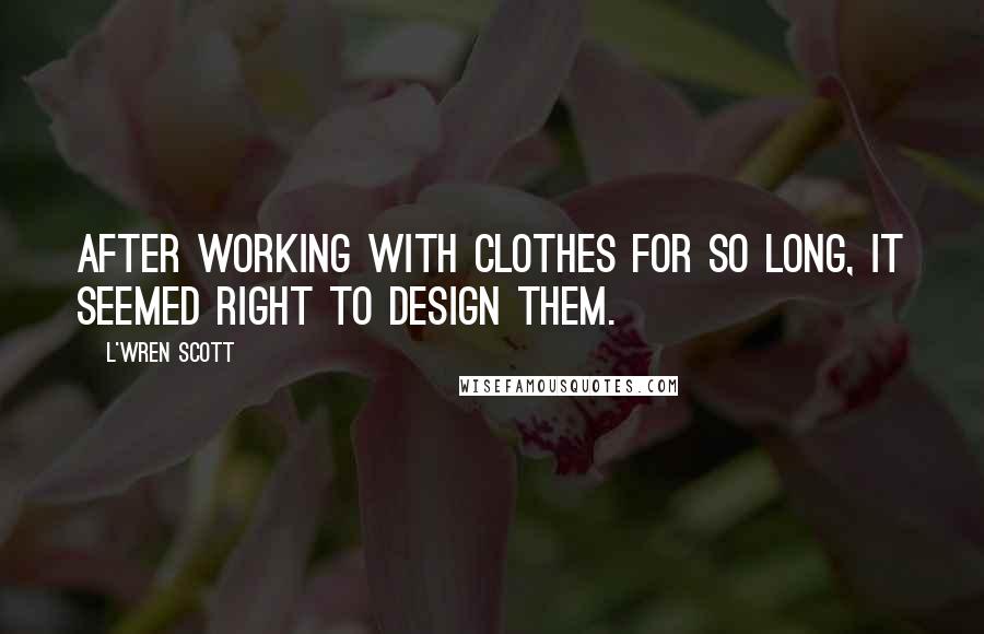 L'Wren Scott quotes: After working with clothes for so long, it seemed right to design them.