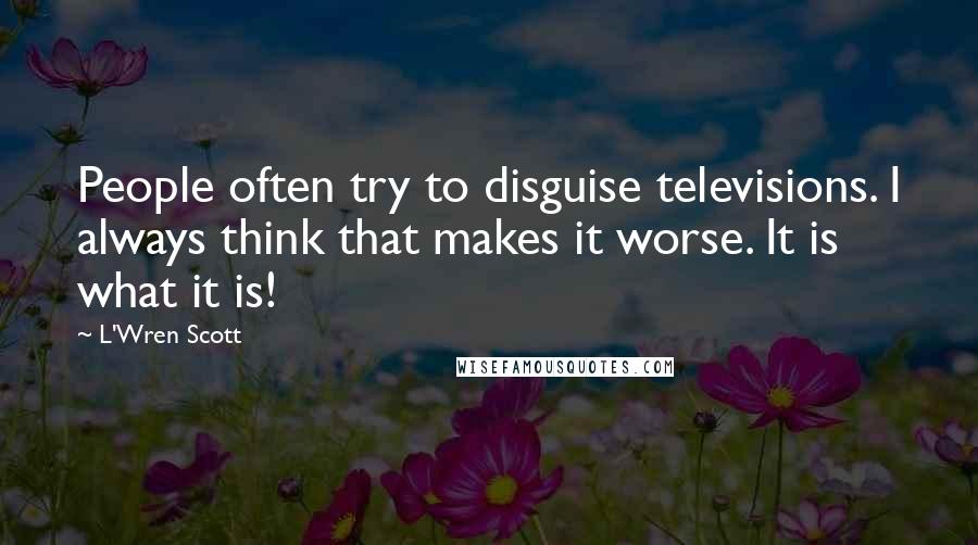 L'Wren Scott quotes: People often try to disguise televisions. I always think that makes it worse. It is what it is!