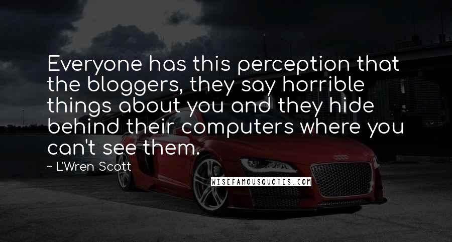 L'Wren Scott quotes: Everyone has this perception that the bloggers, they say horrible things about you and they hide behind their computers where you can't see them.