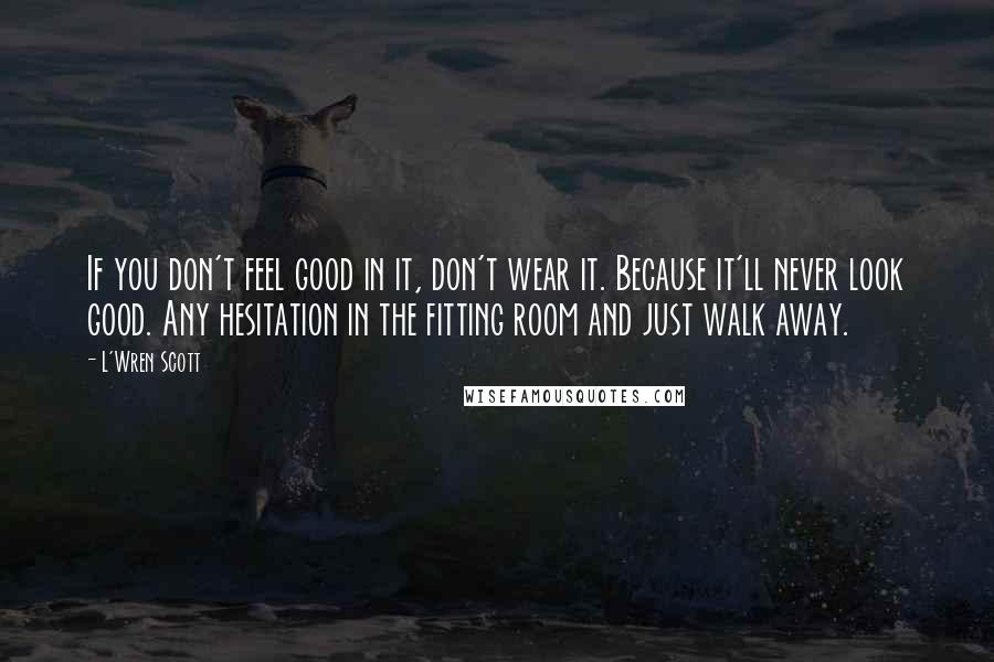 L'Wren Scott quotes: If you don't feel good in it, don't wear it. Because it'll never look good. Any hesitation in the fitting room and just walk away.