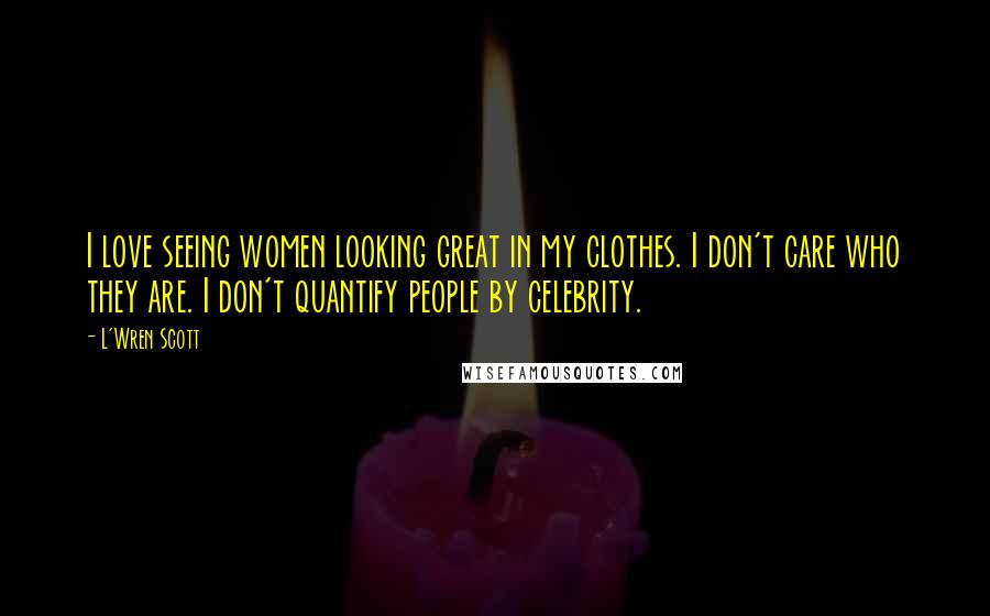 L'Wren Scott quotes: I love seeing women looking great in my clothes. I don't care who they are. I don't quantify people by celebrity.