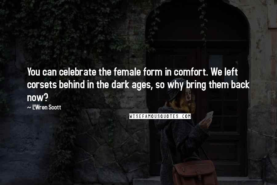 L'Wren Scott quotes: You can celebrate the female form in comfort. We left corsets behind in the dark ages, so why bring them back now?