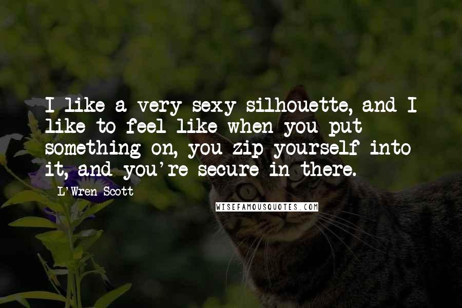 L'Wren Scott quotes: I like a very sexy silhouette, and I like to feel like when you put something on, you zip yourself into it, and you're secure in there.