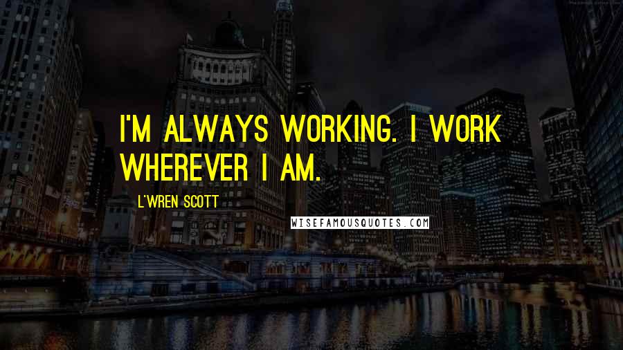 L'Wren Scott quotes: I'm always working. I work wherever I am.