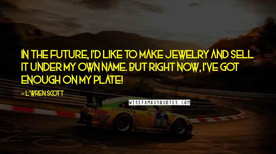 L'Wren Scott quotes: In the future, I'd like to make jewelry and sell it under my own name. But right now, I've got enough on my plate!